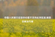 中国人民银行征信中心暂不支持此浏览器,原因及解决方案