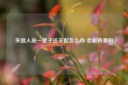失信人员一辈子还不起怎么办 会拒执罪吗