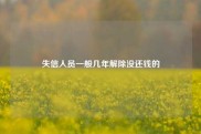 失信人员一般几年解除没还钱的