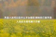 失信人员可以在什么平台借款,明知自己是失信人员还去借钱属于诈骗